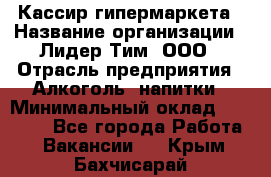 Кассир гипермаркета › Название организации ­ Лидер Тим, ООО › Отрасль предприятия ­ Алкоголь, напитки › Минимальный оклад ­ 20 000 - Все города Работа » Вакансии   . Крым,Бахчисарай